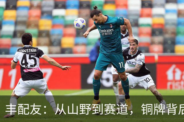 丰配友：从山野到赛道，铜牌背后的拼搏故事