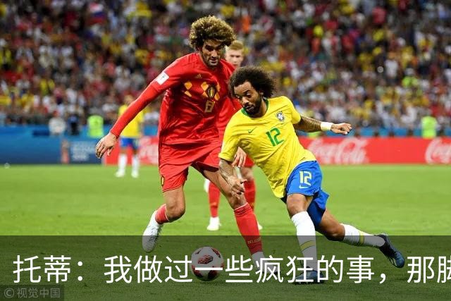 托蒂：我做过一些疯狂的事，那脚踢巴洛特利真是个大乌龙