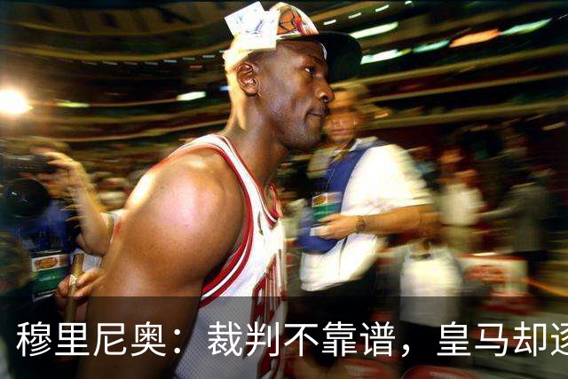 穆里尼奥：裁判不靠谱，皇马却逐渐崛起